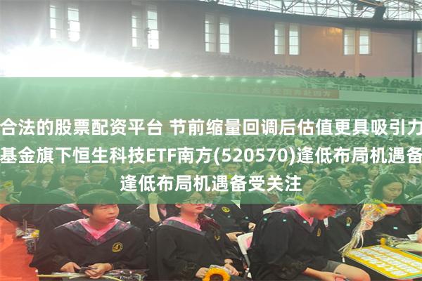 合法的股票配资平台 节前缩量回调后估值更具吸引力,南方基金旗下恒生科技ETF南方(520570)逢低布局机遇备受关注