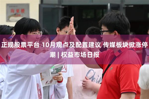 正规股票平台 10月观点及配置建议 传媒板块掀涨停潮 | 权益市场日报