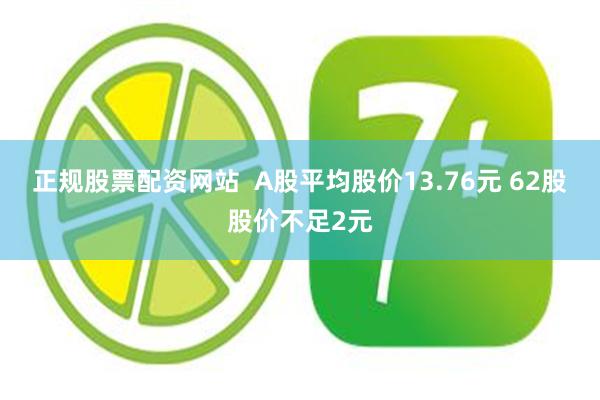 正规股票配资网站  A股平均股价13.76元 62股股价不足2元