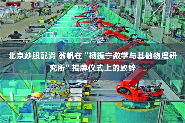 北京炒股配资 翁帆在“杨振宁数学与基础物理研究所”揭牌仪式上的致辞