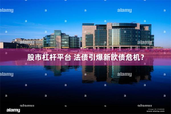 股市杠杆平台 法债引爆新欧债危机？