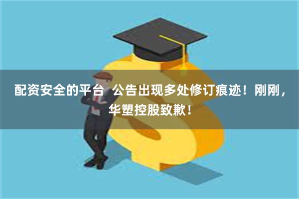 配资安全的平台  公告出现多处修订痕迹！刚刚，华塑控股致歉！