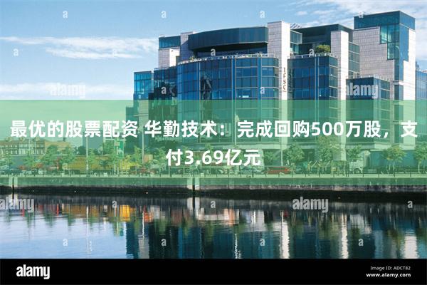 最优的股票配资 华勤技术：完成回购500万股，支付3.69亿元