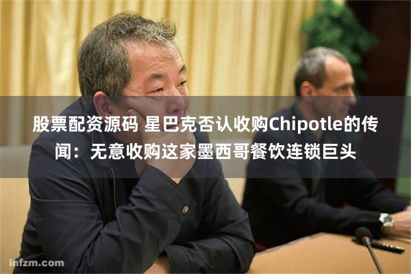 股票配资源码 星巴克否认收购Chipotle的传闻：无意收购这家墨西哥餐饮连锁巨头