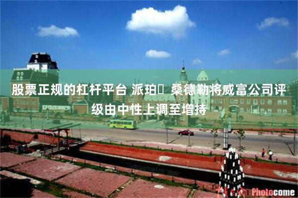 股票正规的杠杆平台 派珀・桑德勒将威富公司评级由中性上调至增持