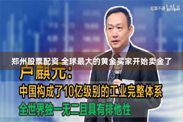 郑州股票配资 全球最大的黄金买家开始卖金了
