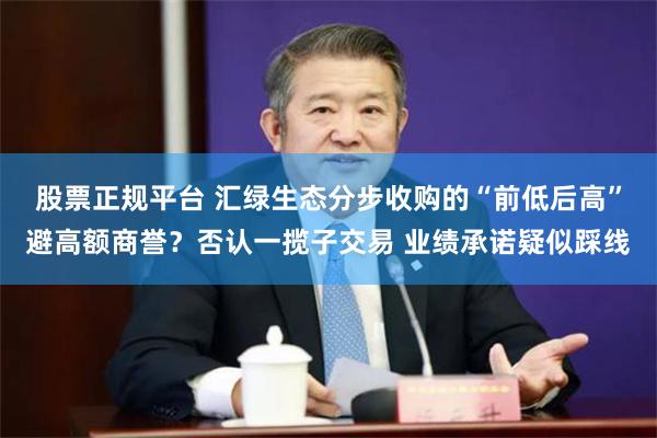 股票正规平台 汇绿生态分步收购的“前低后高”避高额商誉？否认一揽子交易 业绩承诺疑似踩线