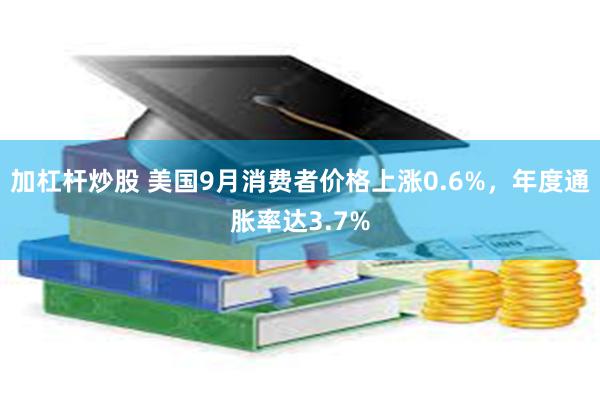 加杠杆炒股 美国9月消费者价格上涨0.6%，年度通胀率达3.7%
