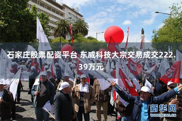 石家庄股票配资平台 东威科技大宗交易成交222.39万元