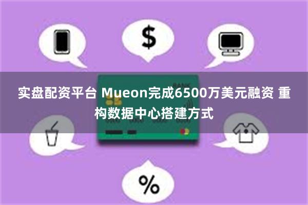 实盘配资平台 Mueon完成6500万美元融资 重构数据中心搭建方式