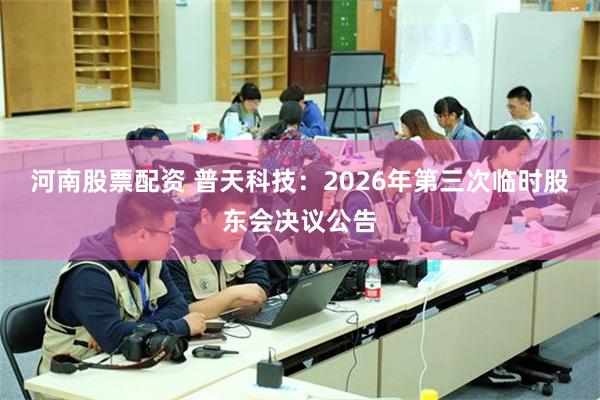 河南股票配资 普天科技:2026年第三次临时股东会决议公告
