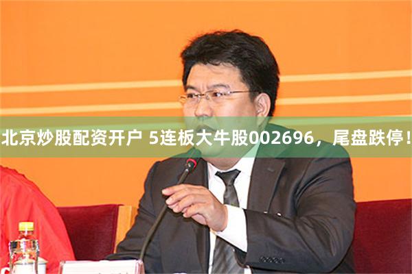 北京炒股配资开户 5连板大牛股002696，尾盘跌停！