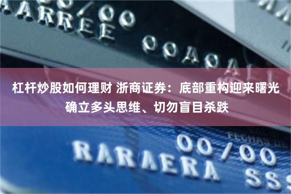 杠杆炒股如何理财 浙商证券：底部重构迎来曙光 确立多头思维、切勿盲目杀跌