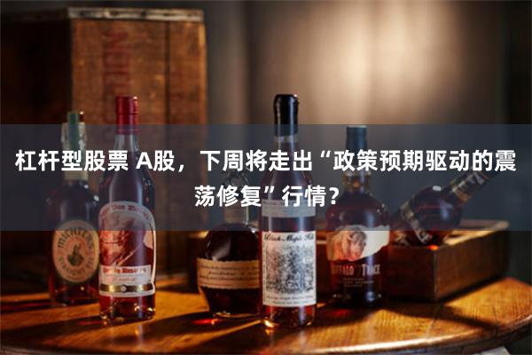 杠杆型股票 A股，下周将走出“政策预期驱动的震荡修复”行情？