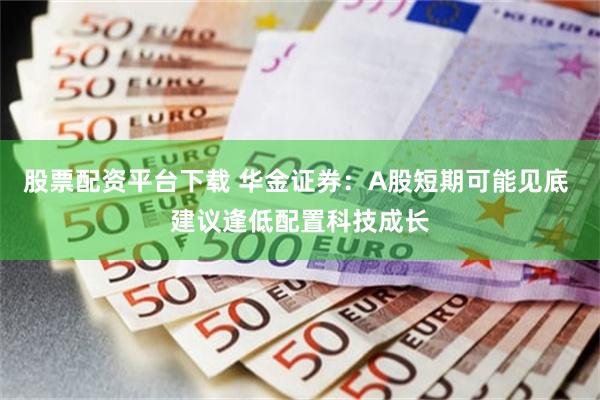 股票配资平台下载 华金证券：A股短期可能见底 建议逢低配置科技成长