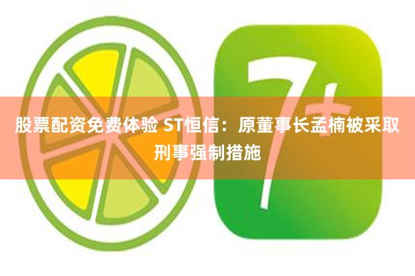 股票配资免费体验 ST恒信：原董事长孟楠被采取刑事强制措施