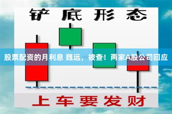 股票配资的月利息 魏远，被查！两家A股公司回应