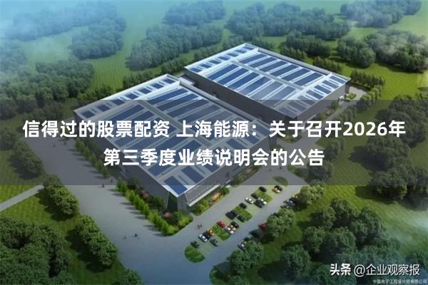 信得过的股票配资 上海能源：关于召开2026年第三季度业绩说明会的公告