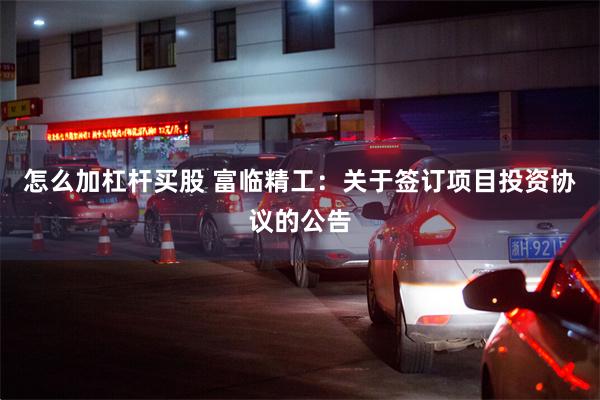 怎么加杠杆买股 富临精工：关于签订项目投资协议的公告