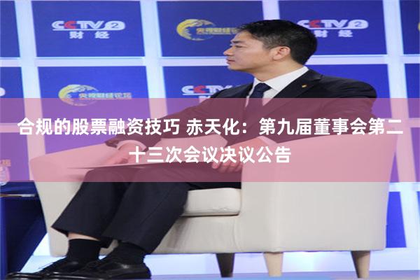 合规的股票融资技巧 赤天化：第九届董事会第二十三次会议决议公告