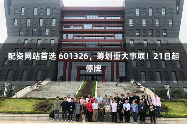 配资网站首选 601326，筹划重大事项！21日起停牌