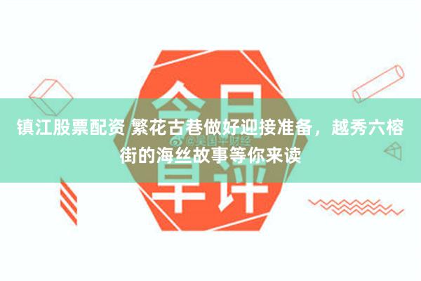 镇江股票配资 繁花古巷做好迎接准备，越秀六榕街的海丝故事等你来读