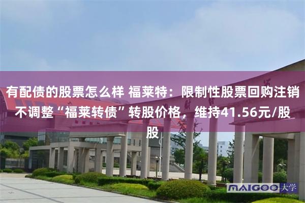 有配债的股票怎么样 福莱特:限制性股票回购注销不调整“福莱转债”转股价格,维持41.56元/股
