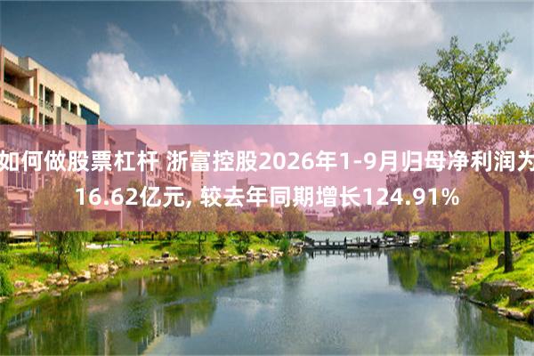 如何做股票杠杆 浙富控股2026年1-9月归母净利润为16.62亿元, 较去年同期增长124.91%