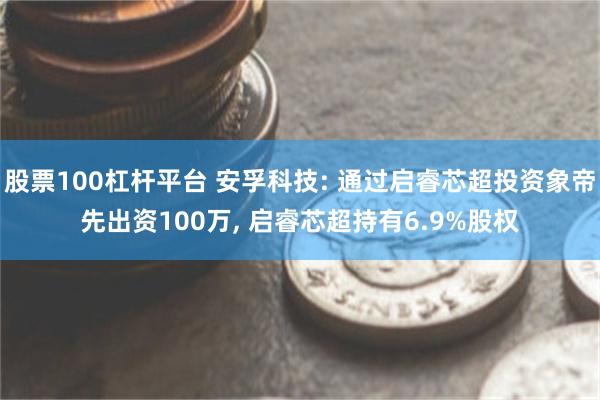 股票100杠杆平台 安孚科技: 通过启睿芯超投资象帝先出资100万, 启睿芯超持有6.9%股权