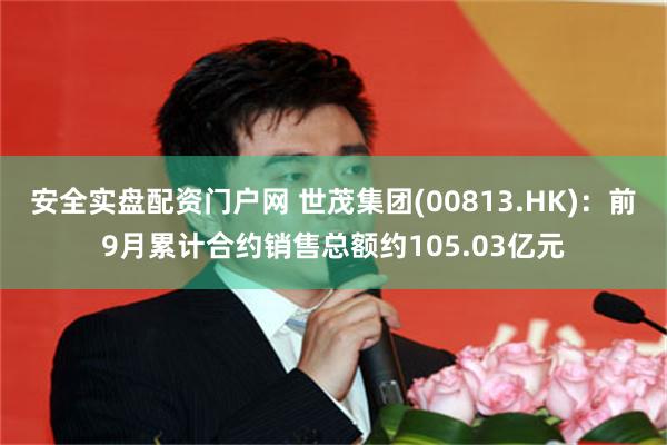 安全实盘配资门户网 世茂集团(00813.HK)：前9月累计合约销售总额约105.03亿元