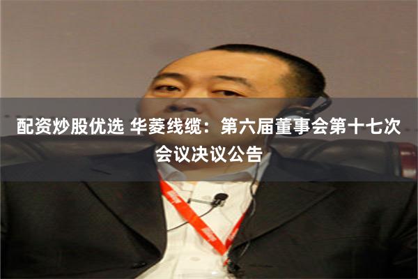 配资炒股优选 华菱线缆：第六届董事会第十七次会议决议公告