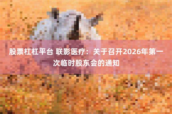 股票杠杠平台 联影医疗：关于召开2026年第一次临时股东会的通知