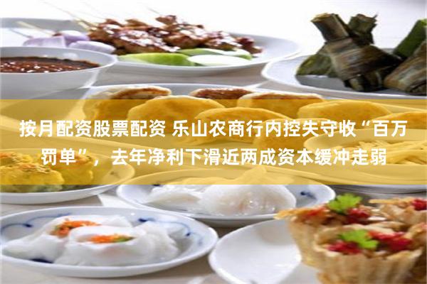 按月配资股票配资 乐山农商行内控失守收“百万罚单”,去年净利下滑近两成资本缓冲走弱