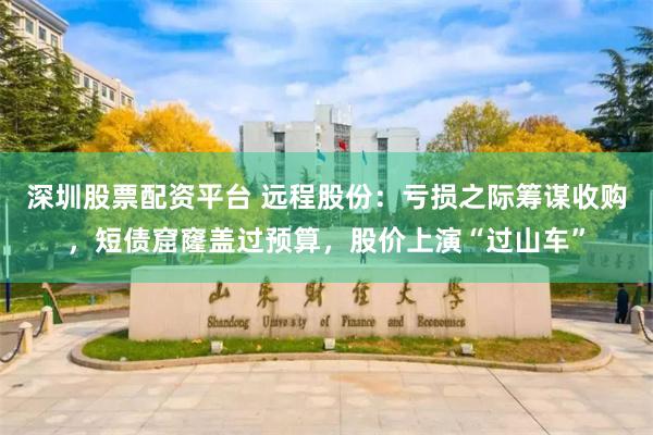 深圳股票配资平台 远程股份:亏损之际筹谋收购,短债窟窿盖过预算,股价上演“过山车”