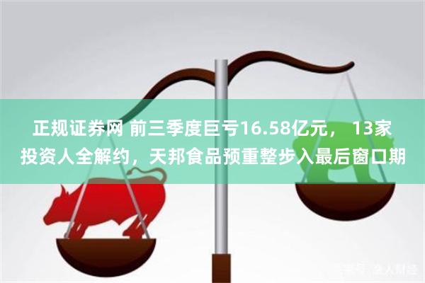 正规证券网 前三季度巨亏16.58亿元, 13家投资人全解约,天邦食品预重整步入最后窗口期