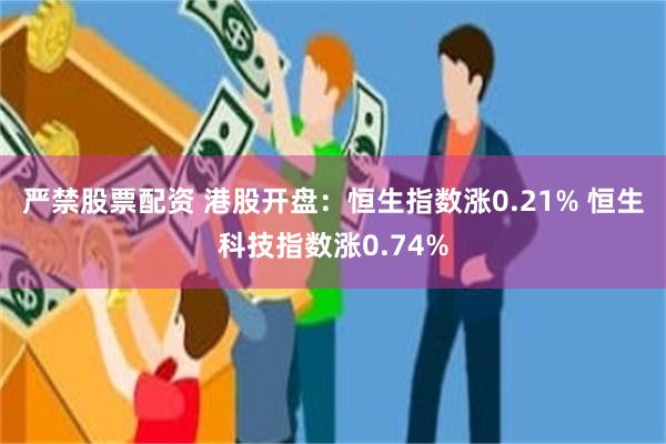 严禁股票配资 港股开盘：恒生指数涨0.21% 恒生科技指数涨0.74%