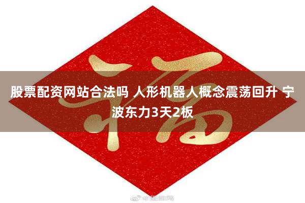 股票配资网站合法吗 人形机器人概念震荡回升 宁波东力3天2板