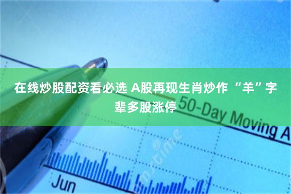 在线炒股配资看必选 A股再现生肖炒作 “羊”字辈多股涨停