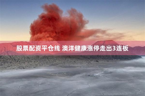 股票配资平仓线 澳洋健康涨停走出3连板
